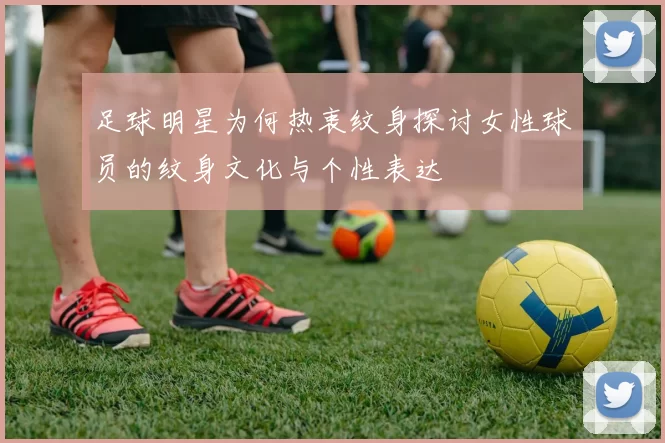 足球明星为何热衷纹身探讨女性球员的纹身文化与个性表达