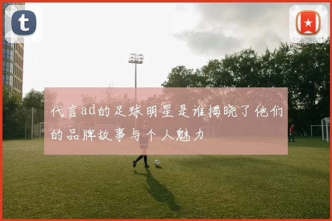 代言ad的足球明星是谁揭晓了他们的品牌故事与个人魅力