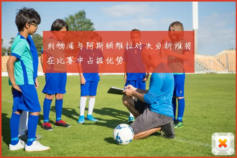 利物浦与阿斯顿维拉对决分析谁将在比赛中占据优势