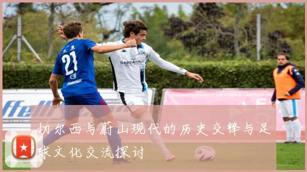 切尔西与蔚山现代的历史交锋与足球文化交流探讨