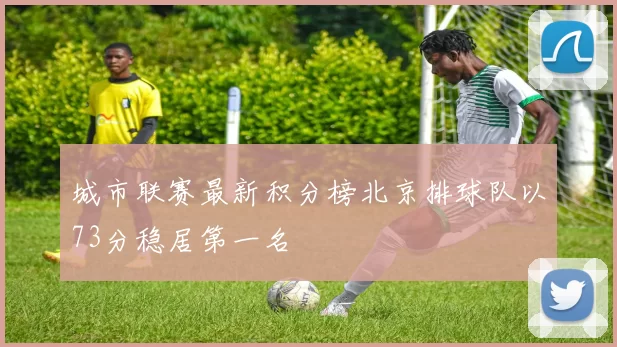 城市联赛最新积分榜北京排球队以73分稳居第一名