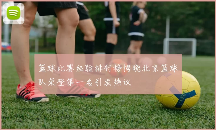 篮球比赛经验排行榜揭晓北京篮球队荣登第一名引发热议