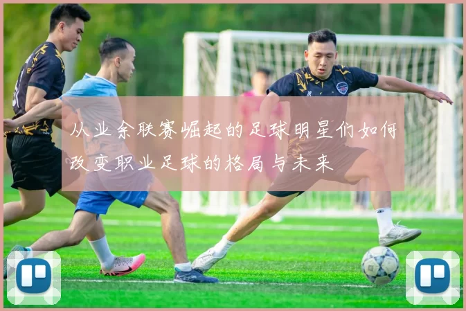 从业余联赛崛起的足球明星们如何改变职业足球的格局与未来