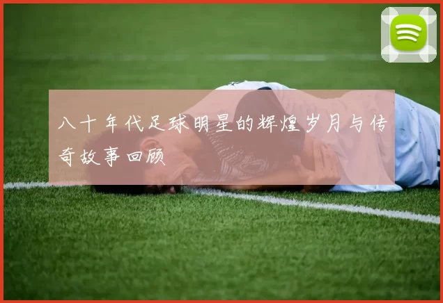 八十年代足球明星的辉煌岁月与传奇故事回顾
