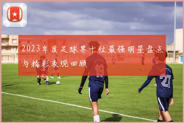 2023年度足球界十位最强明星盘点与精彩表现回顾