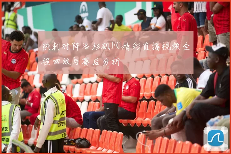 热刺对阵洛杉矶FC精彩直播视频全程回放与赛后分析