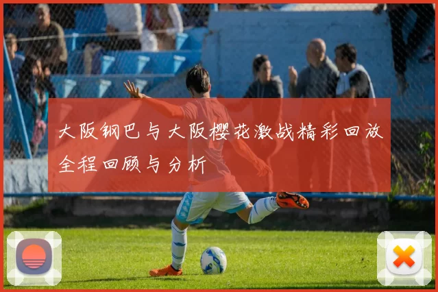 大阪钢巴与大阪樱花激战精彩回放全程回顾与分析