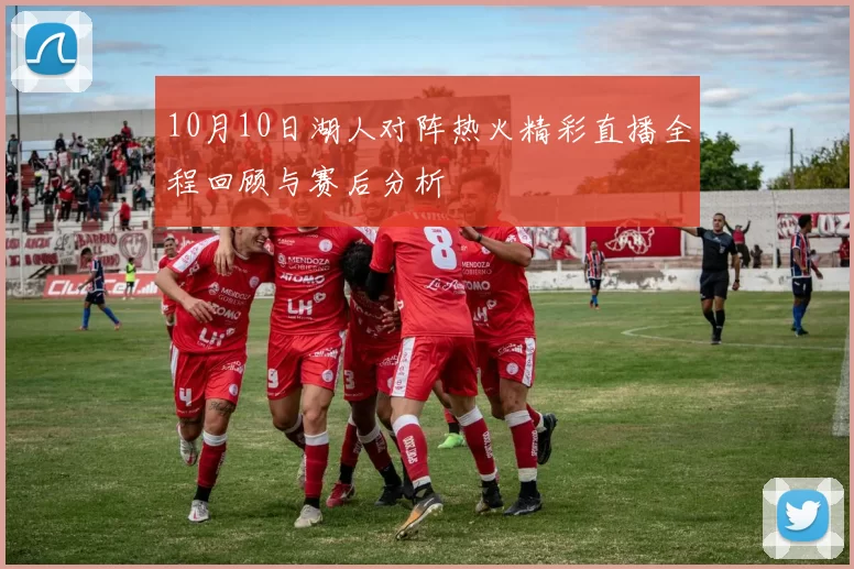 10月10日湖人对阵热火精彩直播全程回顾与赛后分析