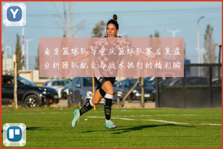 南京篮球队与重庆篮球队赛后复盘分析团队配合与战术执行的精彩瞬间