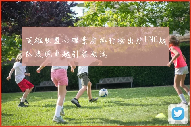 英雄联盟心理素质排行榜出炉LNG战队表现卓越引领潮流