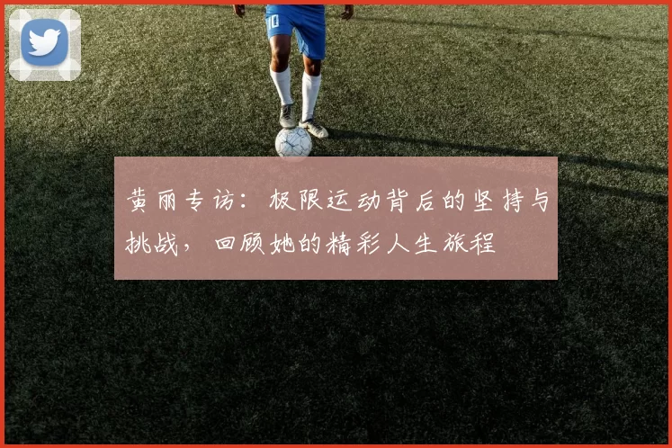 黄丽专访：极限运动背后的坚持与挑战，回顾她的精彩人生旅程