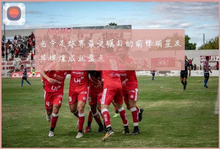 当今足球界最受瞩目的前锋明星及其辉煌成就盘点